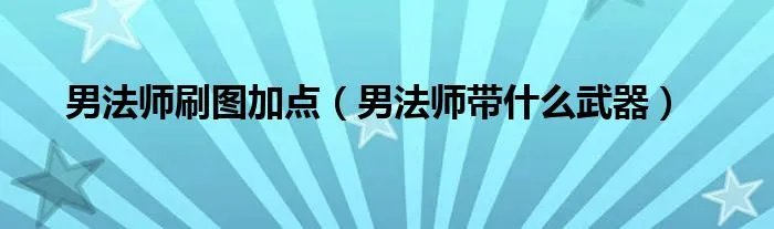 男法师刷图加点（男法师带什么武器）