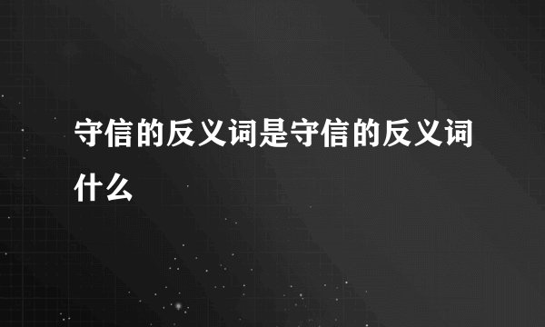 守信的反义词是守信的反义词什么