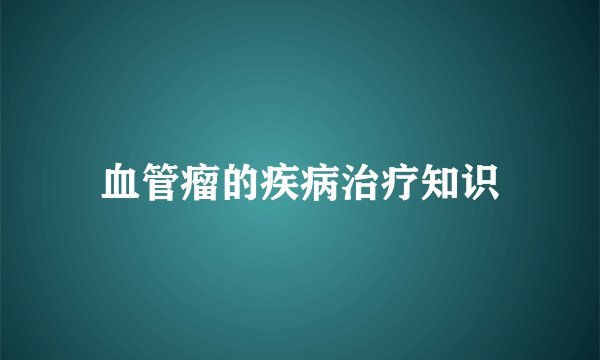 血管瘤的疾病治疗知识