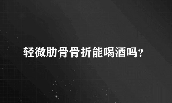 轻微肋骨骨折能喝酒吗？