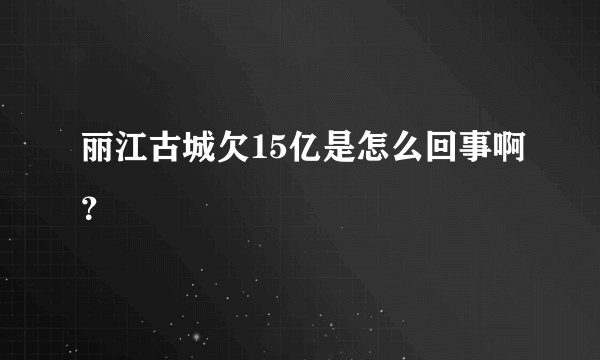 丽江古城欠15亿是怎么回事啊？