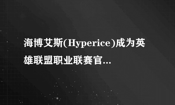 海博艾斯(Hyperice)成为英雄联盟职业联赛官方康复科技合作伙伴