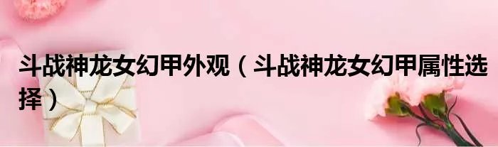 斗战神龙女幻甲外观(斗战神龙女幻甲属性选择)