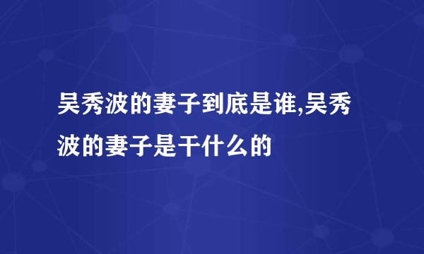 吴秀波的妻子到底是谁,吴秀波的妻子是干什么的