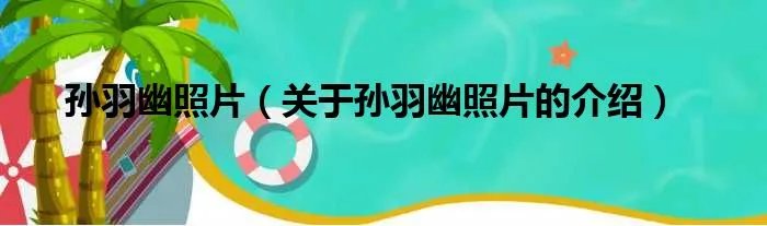 孙羽幽照片(关于孙羽幽照片的介绍)