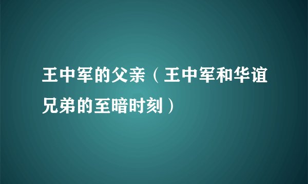王中军的父亲（王中军和华谊兄弟的至暗时刻）