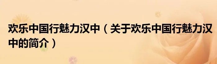 欢乐中国行魅力汉中（关于欢乐中国行魅力汉中的简介）