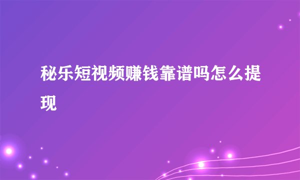 秘乐短视频赚钱靠谱吗怎么提现