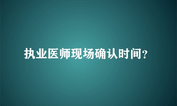 执业医师现场确认时间？