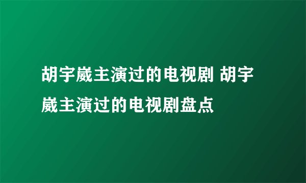 胡宇崴主演过的电视剧 胡宇崴主演过的电视剧盘点