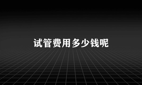 试管费用多少钱呢