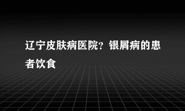 辽宁皮肤病医院?银屑病的患者饮食