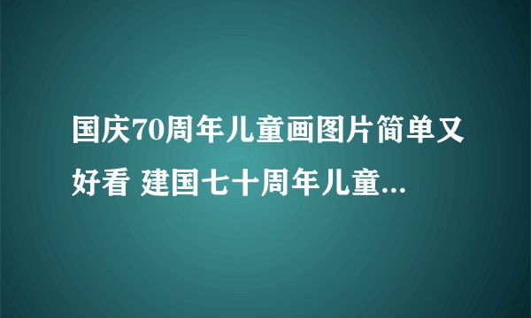 国庆70周年儿童画图片简单又好看 建国七十周年儿童画图片大全