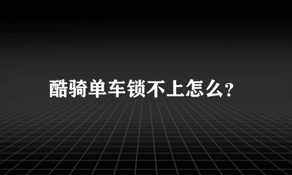 酷骑单车锁不上怎么？