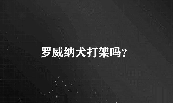 罗威纳犬打架吗？