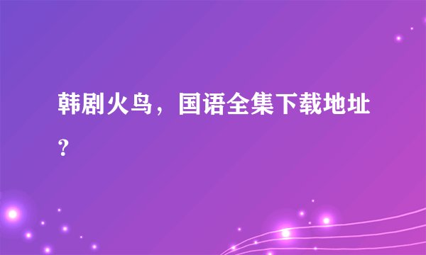 韩剧火鸟，国语全集下载地址？