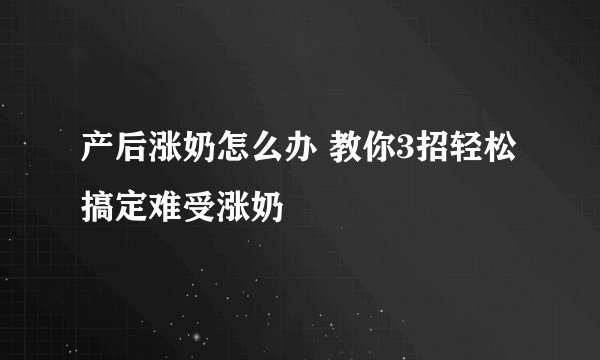产后涨奶怎么办 教你3招轻松搞定难受涨奶