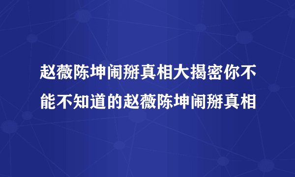 赵薇陈坤闹掰真相大揭密你不能不知道的赵薇陈坤闹掰真相