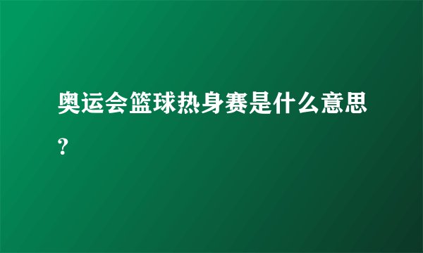 奥运会篮球热身赛是什么意思？