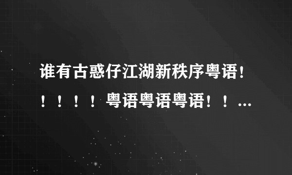 谁有古惑仔江湖新秩序粤语！！！！！粤语粤语粤语！！！！！百度云！