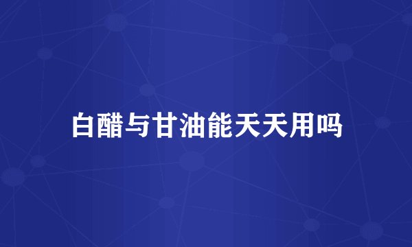 白醋与甘油能天天用吗
