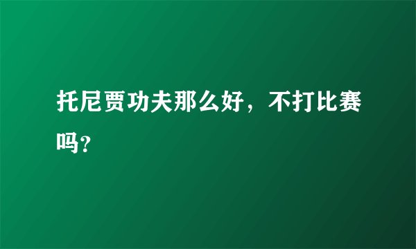 托尼贾功夫那么好，不打比赛吗？