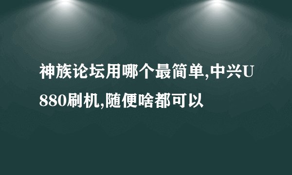 神族论坛用哪个最简单,中兴U880刷机,随便啥都可以