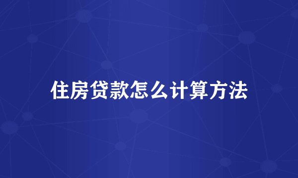 住房贷款怎么计算方法