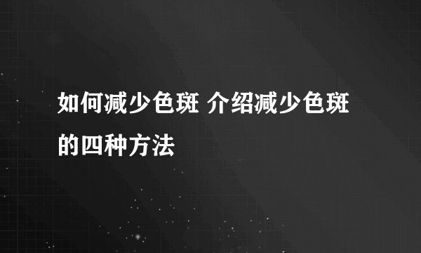 如何减少色斑 介绍减少色斑的四种方法
