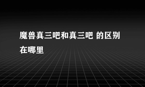 魔兽真三吧和真三吧 的区别在哪里
