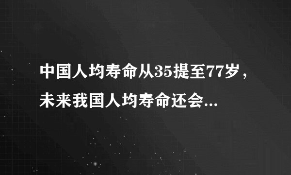 中国人均寿命从35提至77岁，未来我国人均寿命还会提高吗？