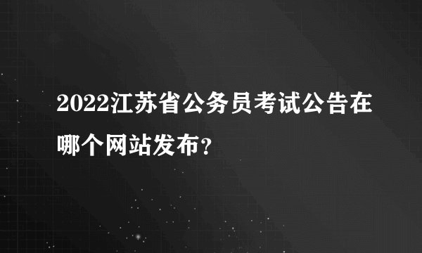 2022江苏省公务员考试公告在哪个网站发布？