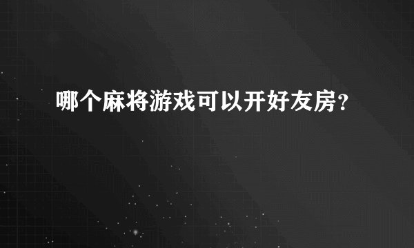 哪个麻将游戏可以开好友房？