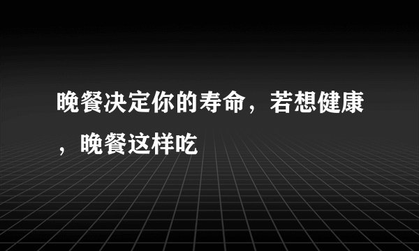 晚餐决定你的寿命，若想健康，晚餐这样吃