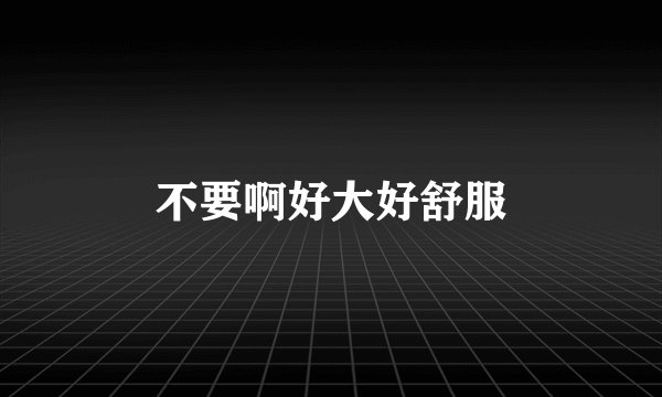 不要啊好大好舒服