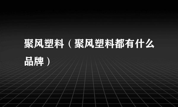 聚风塑料(聚风塑料都有什么品牌)