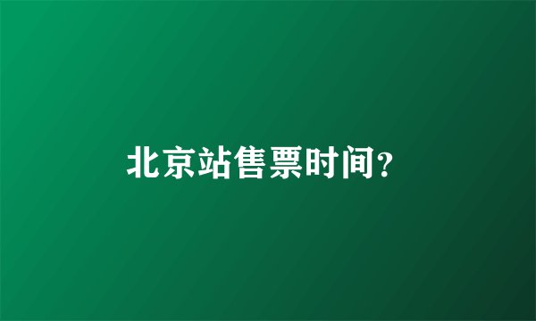 北京站售票时间？