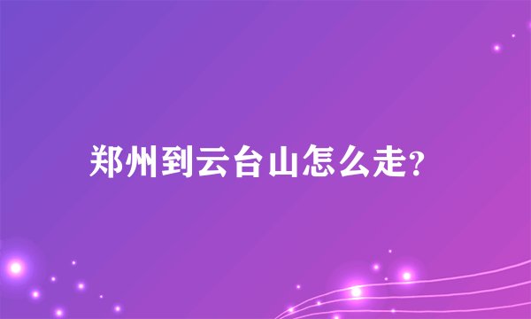 郑州到云台山怎么走？