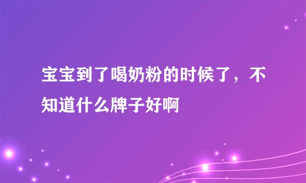 宝宝到了喝奶粉的时候了,不知道什么牌子好啊