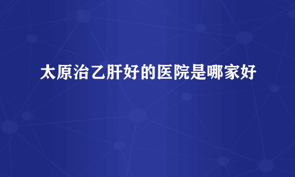 太原治乙肝好的医院是哪家好