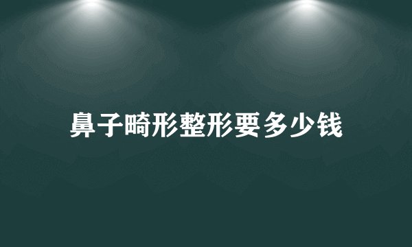 鼻子畸形整形要多少钱