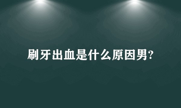 刷牙出血是什么原因男?