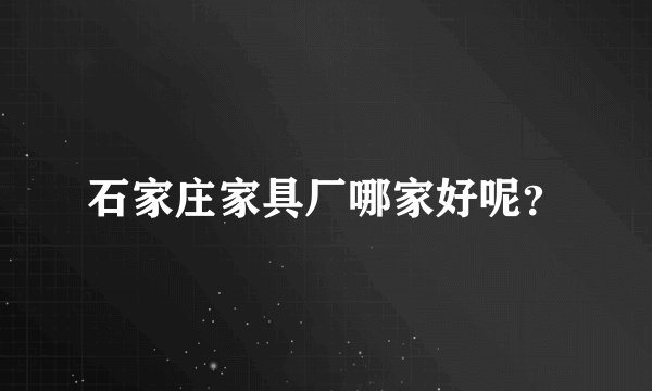 石家庄家具厂哪家好呢？