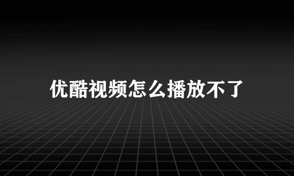 优酷视频怎么播放不了