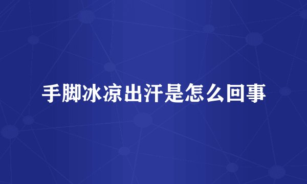 手脚冰凉出汗是怎么回事
