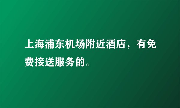 上海浦东机场附近酒店，有免费接送服务的。