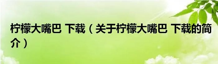 柠檬大嘴巴 下载（关于柠檬大嘴巴 下载的简介）