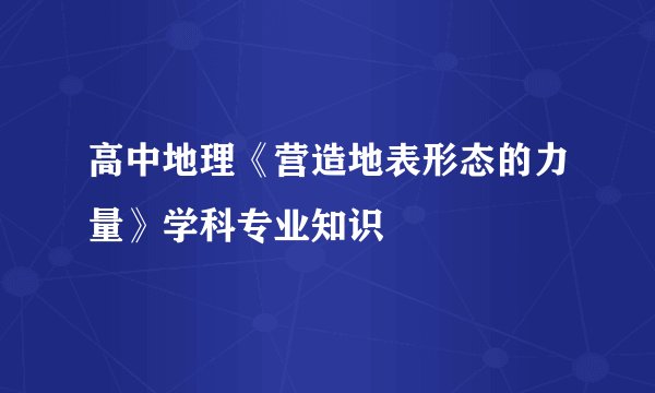 高中地理《营造地表形态的力量》学科专业知识