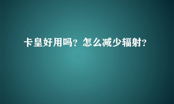 卡皇好用吗？怎么减少辐射？