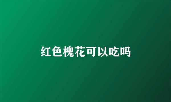 红色槐花可以吃吗